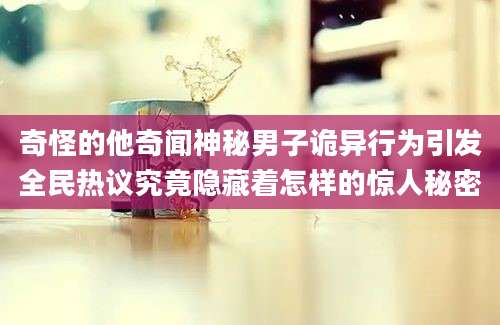 奇怪的他奇闻神秘男子诡异行为引发全民热议究竟隐藏着怎样的惊人秘密