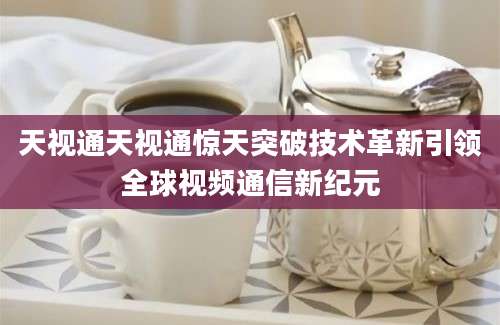 天视通天视通惊天突破技术革新引领全球视频通信新纪元