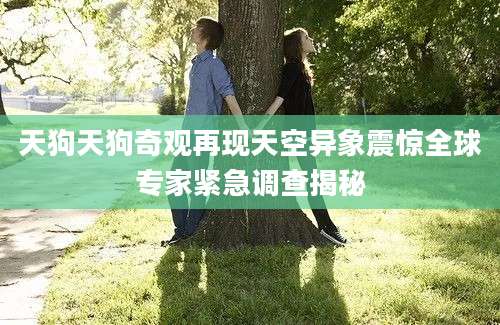 天狗天狗奇观再现天空异象震惊全球专家紧急调查揭秘