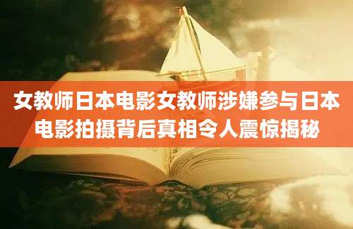 女教师日本电影女教师涉嫌参与日本电影拍摄背后真相令人震惊揭秘