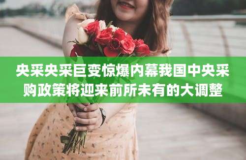 央采央采巨变惊爆内幕我国中央采购政策将迎来前所未有的大调整