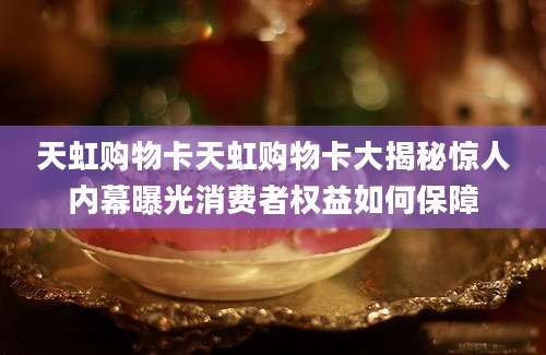 天虹购物卡天虹购物卡大揭秘惊人内幕曝光消费者权益如何保障