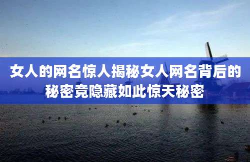 女人的网名惊人揭秘女人网名背后的秘密竟隐藏如此惊天秘密