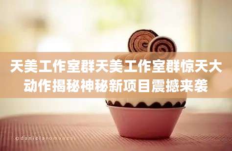 天美工作室群天美工作室群惊天大动作揭秘神秘新项目震撼来袭