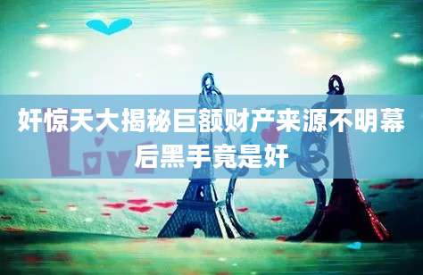 奸惊天大揭秘巨额财产来源不明幕后黑手竟是奸