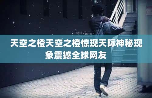 天空之橙天空之橙惊现天际神秘现象震撼全球网友