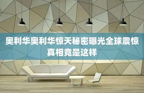 奥利华奥利华惊天秘密曝光全球震惊真相竟是这样