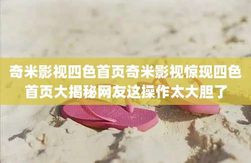 奇米影视四色首页奇米影视惊现四色首页大揭秘网友这操作太大胆了