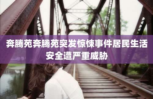 奔腾苑奔腾苑突发惊悚事件居民生活安全遭严重威胁