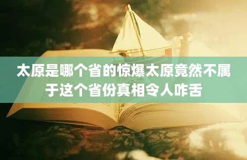 太原是哪个省的惊爆太原竟然不属于这个省份真相令人咋舌