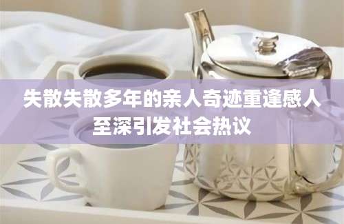 失散失散多年的亲人奇迹重逢感人至深引发社会热议