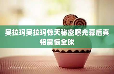 奥拉玛奥拉玛惊天秘密曝光幕后真相震惊全球