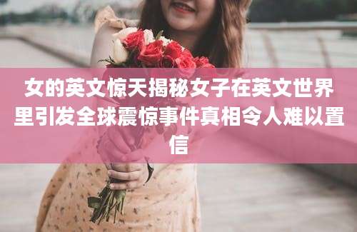 女的英文惊天揭秘女子在英文世界里引发全球震惊事件真相令人难以置信