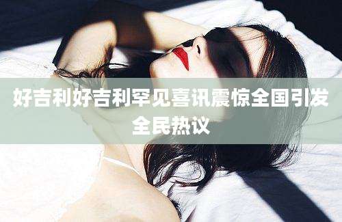 好吉利好吉利罕见喜讯震惊全国引发全民热议