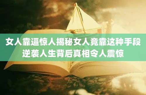 女人靠逼惊人揭秘女人竟靠这种手段逆袭人生背后真相令人震惊