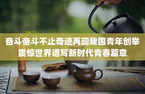 奋斗奋斗不止奇迹再现我国青年创举震惊世界谱写新时代青春篇章