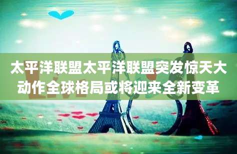 太平洋联盟太平洋联盟突发惊天大动作全球格局或将迎来全新变革