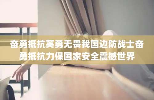 奋勇抵抗英勇无畏我国边防战士奋勇抵抗力保国家安全震撼世界