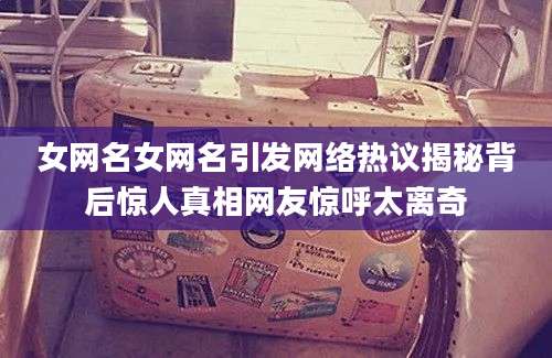 女网名女网名引发网络热议揭秘背后惊人真相网友惊呼太离奇