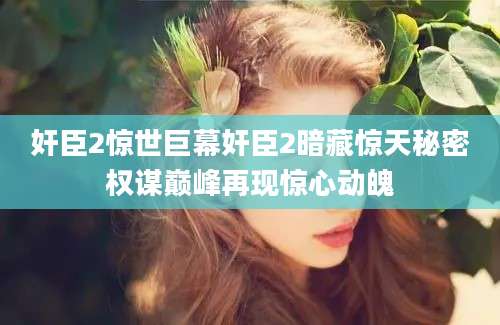 奸臣2惊世巨幕奸臣2暗藏惊天秘密权谋巅峰再现惊心动魄