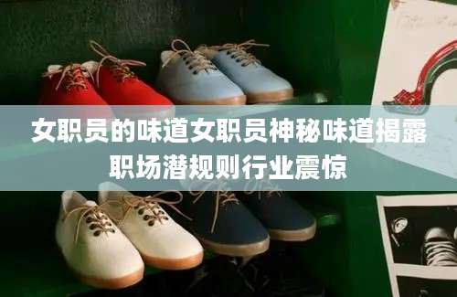 女职员的味道女职员神秘味道揭露职场潜规则行业震惊