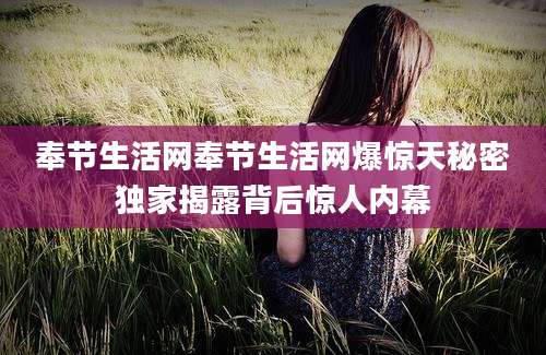 奉节生活网奉节生活网爆惊天秘密独家揭露背后惊人内幕