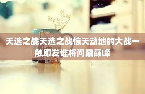 天选之战天选之战惊天动地的大战一触即发谁将问鼎巅峰