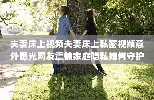 夫妻床上视频夫妻床上私密视频意外曝光网友震惊家庭隐私如何守护