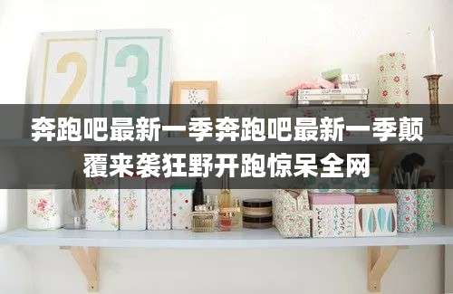 奔跑吧最新一季奔跑吧最新一季颠覆来袭狂野开跑惊呆全网