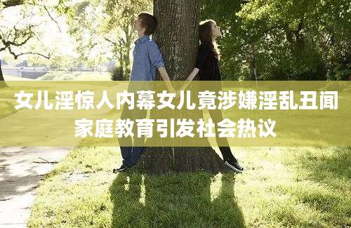 女儿淫惊人内幕女儿竟涉嫌淫乱丑闻家庭教育引发社会热议