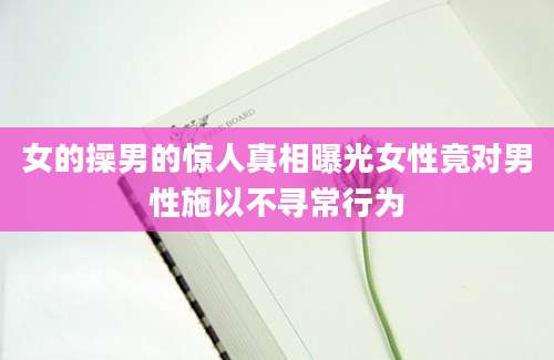 女的操男的惊人真相曝光女性竟对男性施以不寻常行为