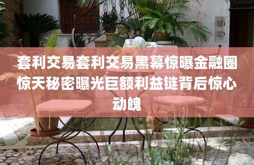 套利交易套利交易黑幕惊曝金融圈惊天秘密曝光巨额利益链背后惊心动魄