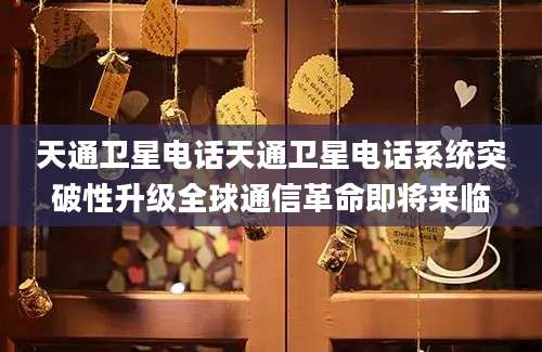 天通卫星电话天通卫星电话系统突破性升级全球通信革命即将来临