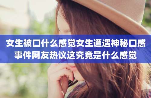 女生被口什么感觉女生遭遇神秘口感事件网友热议这究竟是什么感觉