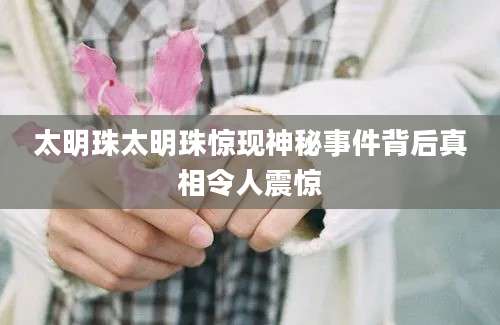 太明珠太明珠惊现神秘事件背后真相令人震惊