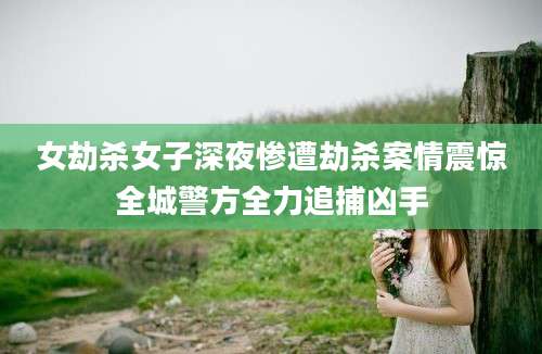 女劫杀女子深夜惨遭劫杀案情震惊全城警方全力追捕凶手