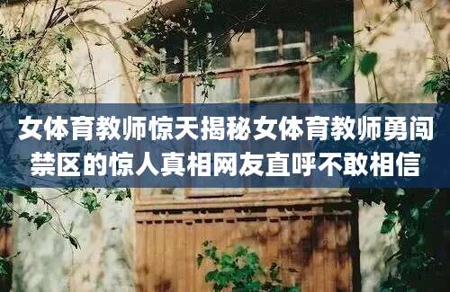 女体育教师惊天揭秘女体育教师勇闯禁区的惊人真相网友直呼不敢相信