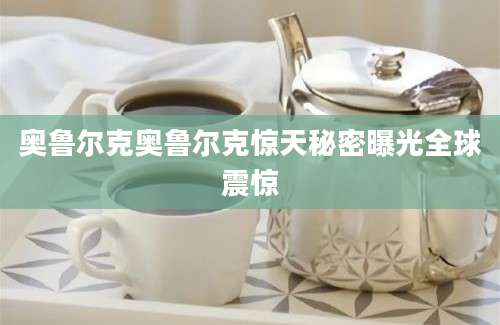 奥鲁尔克奥鲁尔克惊天秘密曝光全球震惊