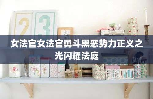 女法官女法官勇斗黑恶势力正义之光闪耀法庭