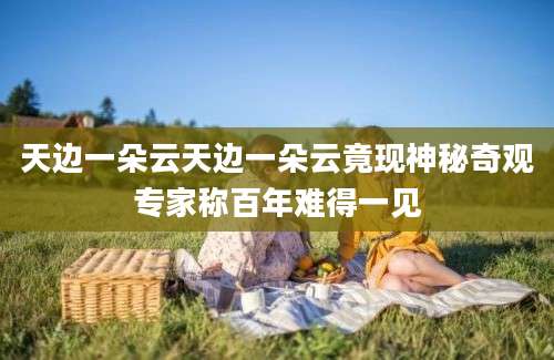 天边一朵云天边一朵云竟现神秘奇观专家称百年难得一见