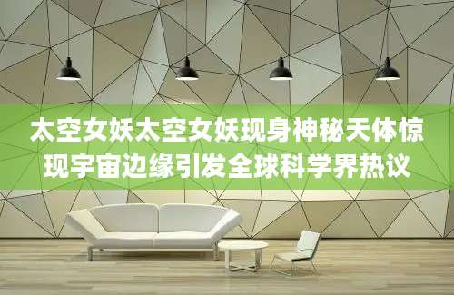 太空女妖太空女妖现身神秘天体惊现宇宙边缘引发全球科学界热议