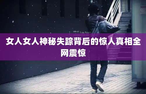 女人女人神秘失踪背后的惊人真相全网震惊