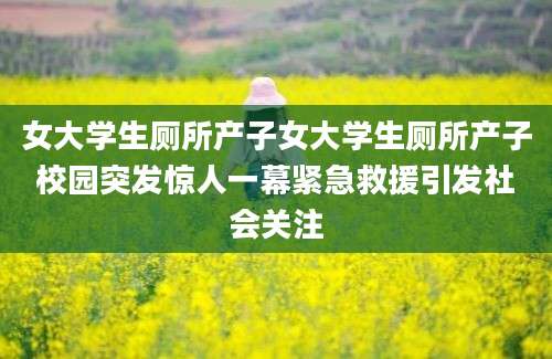 女大学生厕所产子女大学生厕所产子校园突发惊人一幕紧急救援引发社会关注