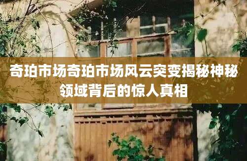 奇珀市场奇珀市场风云突变揭秘神秘领域背后的惊人真相
