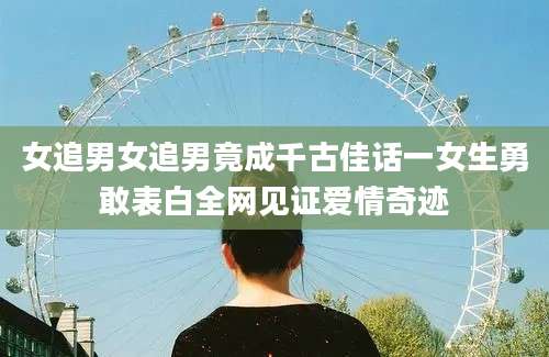 女追男女追男竟成千古佳话一女生勇敢表白全网见证爱情奇迹