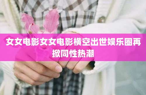 女女电影女女电影横空出世娱乐圈再掀同性热潮