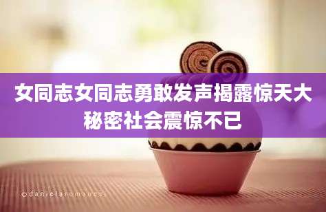 女同志女同志勇敢发声揭露惊天大秘密社会震惊不已