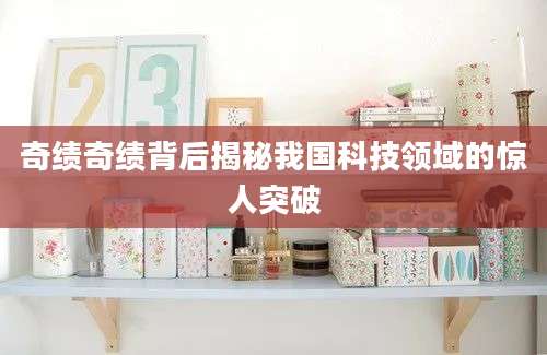 奇绩奇绩背后揭秘我国科技领域的惊人突破