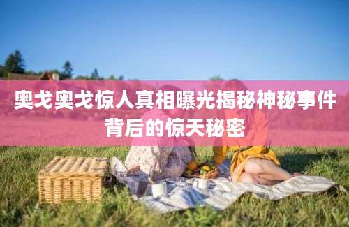 奥戈奥戈惊人真相曝光揭秘神秘事件背后的惊天秘密