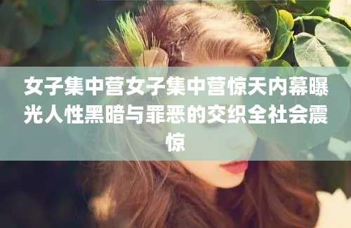女子集中营女子集中营惊天内幕曝光人性黑暗与罪恶的交织全社会震惊
